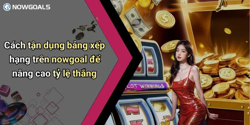 Cách tận dụng bảng xếp hạng trên nowgoal để nâng cao tỷ lệ thắng