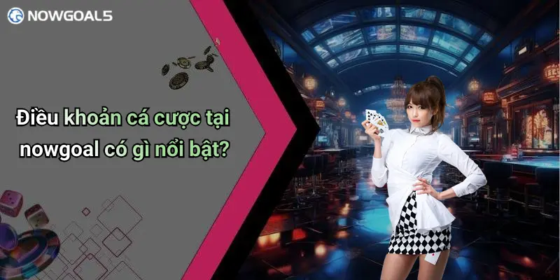 Điều khoản cá cược tại nowgoal có gì nổi bật?