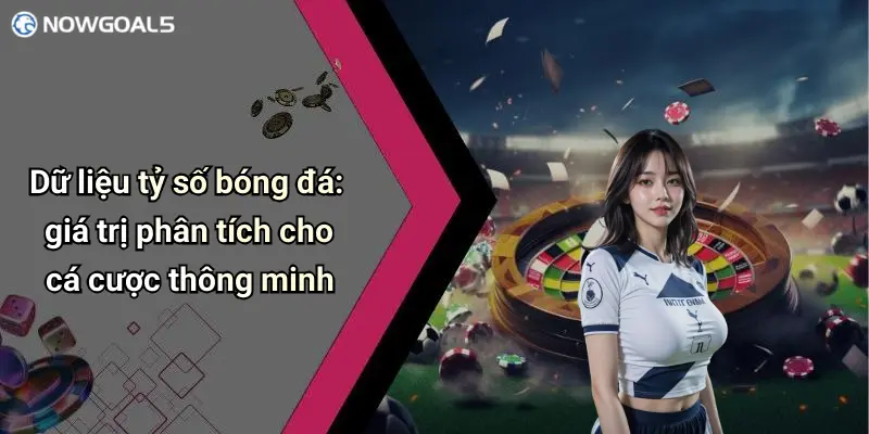 Dữ liệu tỷ số bóng đá: giá trị phân tích cho cá cược thông minh