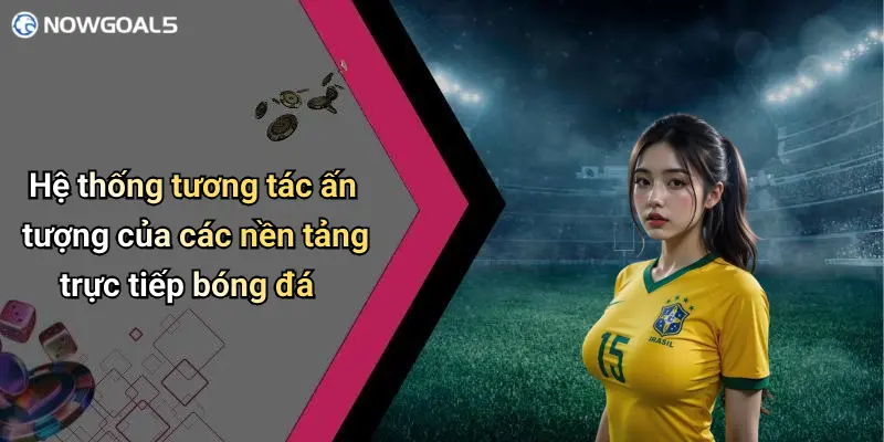 Trực tiếp bóng đá 4 Hệ thống tương tác ấn tượng của các nền tảng trực tiếp bóng đá
