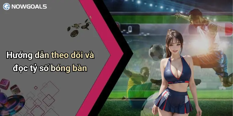 Hướng dẫn theo dõi và đọc tỷ số bóng bàn