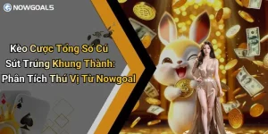 Kèo Cược Tổng Số Cú Sút Trúng Khung Thành: Phân Tích Thú Vị Từ Nowgoal