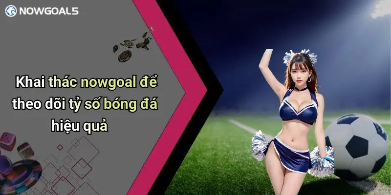 Khai thác nowgoal để theo dõi tỷ số bóng đá hiệu quả