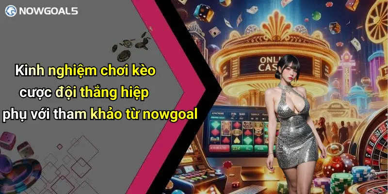 Kinh nghiệm chơi kèo cược đội thắng hiệp phụ với tham khảo từ nowgoal
