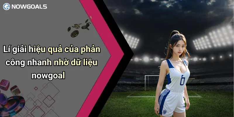Lí giải hiệu quả của phản công nhanh nhờ dữ liệu nowgoal