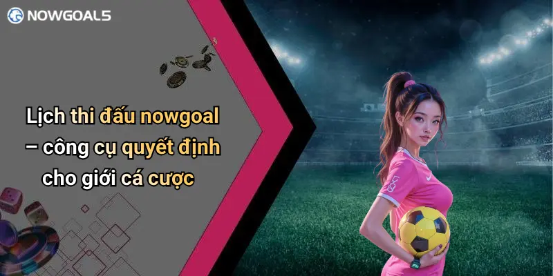 Lịch thi đấu nowgoal – công cụ quyết định cho giới cá cược