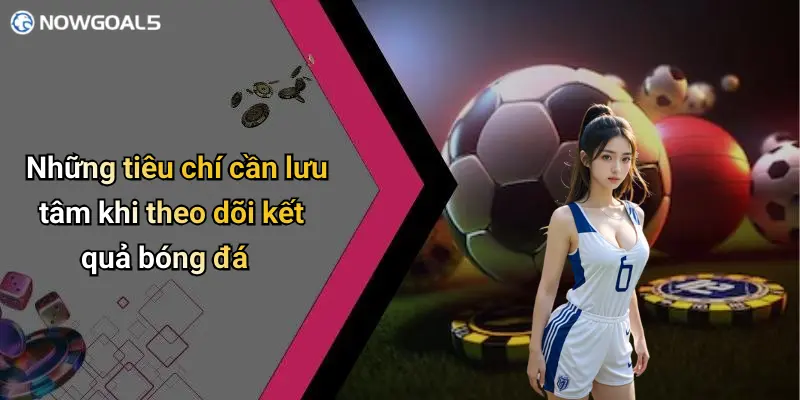 Những tiêu chí cần lưu tâm khi theo dõi kết quả bóng đá
