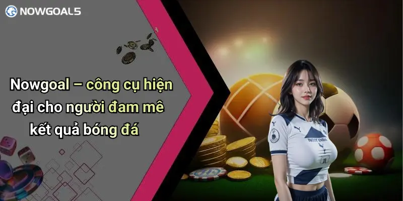 Nowgoal – công cụ hiện đại cho người đam mê kết quả bóng đá