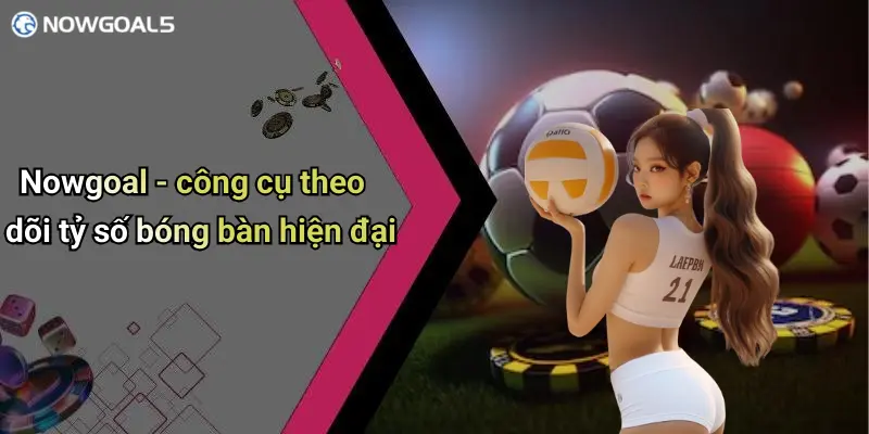 Nowgoal - công cụ theo dõi tỷ số bóng bàn hiện đại