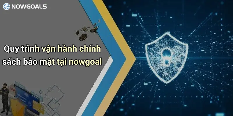 Quy trình vận hành chính sách bảo mật tại nowgoal