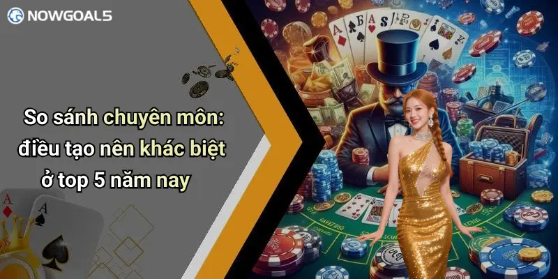 So sánh chuyên môn: điều tạo nên khác biệt ở top 5 năm nay