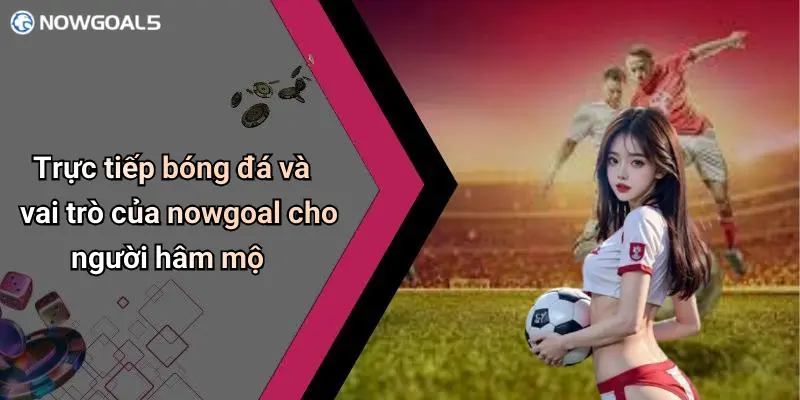 Trực tiếp bóng đá 2 Trực tiếp bóng đá và vai trò của nowgoal cho người hâm mộ