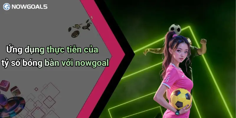 Ứng dụng thực tiễn của tỷ số bóng bàn với nowgoal