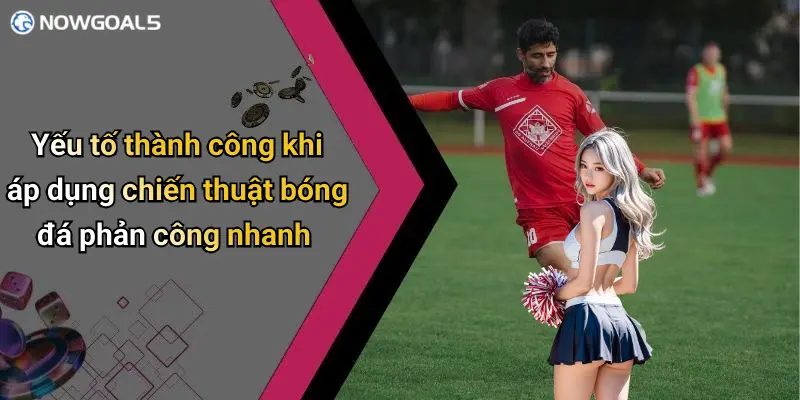 Yếu tố thành công khi áp dụng chiến thuật bóng đá phản công nhanh